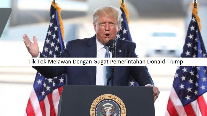 Tik Tok Melawan Dengan Gugat Pemerintahan Donald Trump